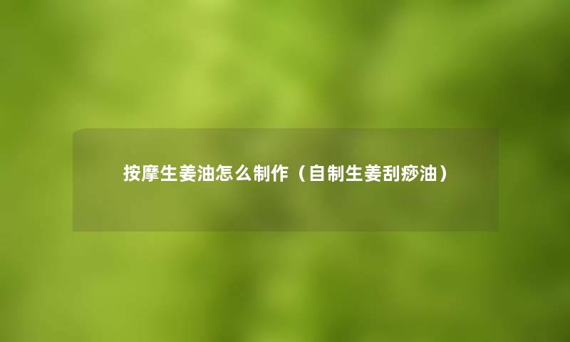 按摩生姜油怎么制作(自制生姜刮痧油) 按摩生姜油怎么制作(自制生姜刮痧油)