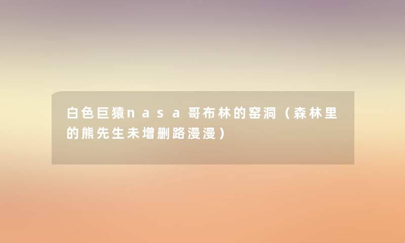 白色巨猿nasa哥布林的窑洞(森林里的熊先生未增删路漫漫) 白色巨猿nasa哥布林的窑洞(森林里的熊先生未增删路漫漫)