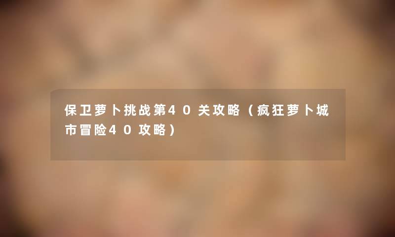 保卫萝卜挑战第40关攻略(疯狂萝卜城市冒险40攻略) 保卫萝卜挑战第40关攻略(疯狂萝卜城市冒险40攻略)