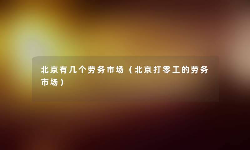 北京有几个劳务市场(北京打零工的劳务市场) 北京有几个劳务市场(北京打零工的劳务市场)