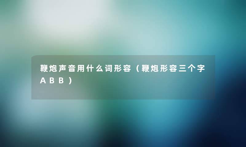 鞭炮声音用什么词形容(鞭炮形容三个字ABB) 鞭炮声音用什么词形容(鞭炮形容三个字ABB)