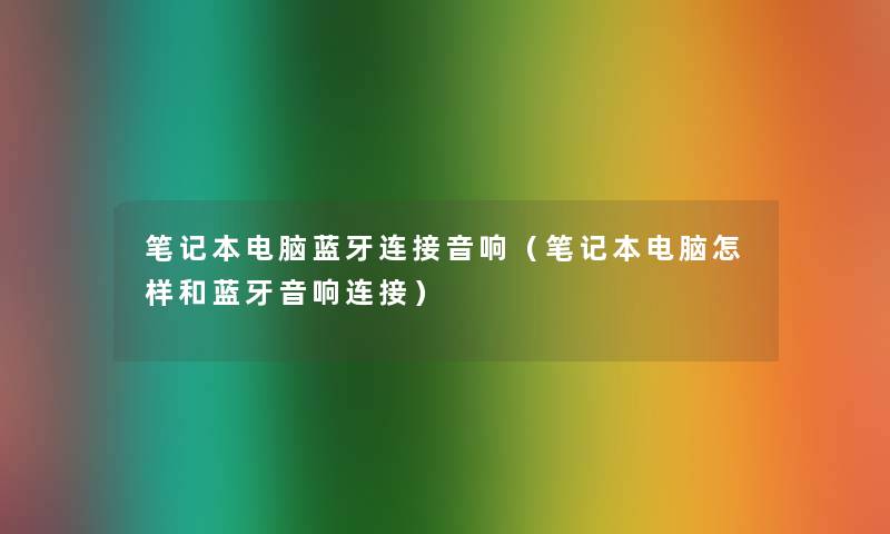 笔记本电脑蓝牙连接音响(笔记本电脑怎样和蓝牙音响连接) 笔记本电脑蓝牙连接音响(笔记本电脑怎样和蓝牙音响连接)