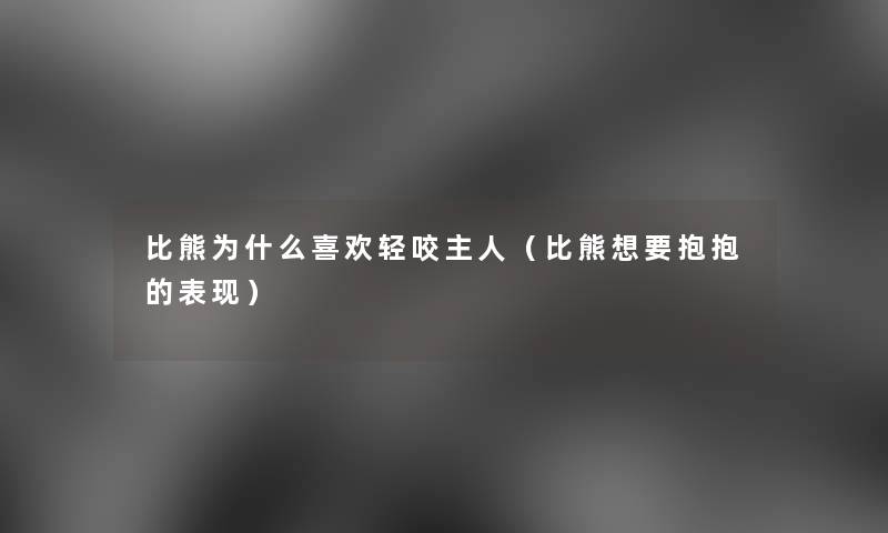 比熊为什么喜欢轻咬主人(比熊想要抱抱的表现) 比熊为什么喜欢轻咬主人(比熊想要抱抱的表现)