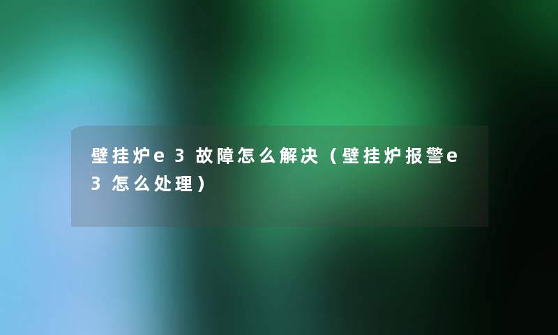 壁挂炉e3故障怎么解决(壁挂炉报警e3怎么处理) 壁挂炉e3故障怎么解决(壁挂炉报警e3怎么处理)