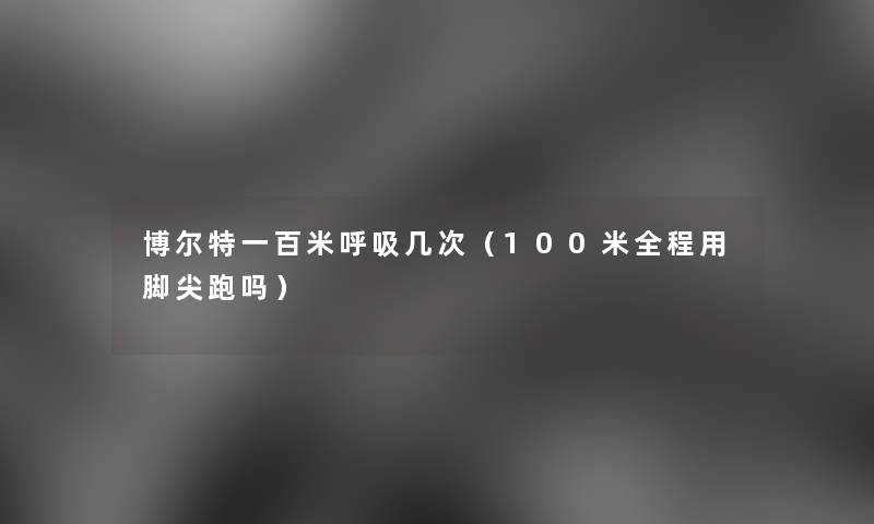 博尔特一百米呼吸几次(100米全程用脚尖跑吗) 博尔特一百米呼吸几次(100米全程用脚尖跑吗)