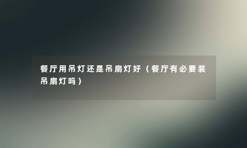 餐厅用吊灯还是吊扇灯好(餐厅有必要装吊扇灯吗) 餐厅用吊灯还是吊扇灯好(餐厅有必要装吊扇灯吗)