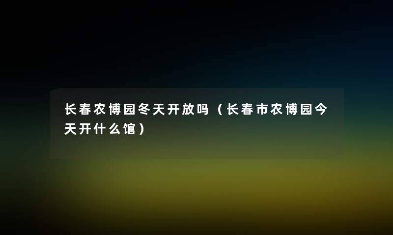 长春农博园冬天开放吗(长春市农博园今天开什么馆) 长春农博园冬天开放吗(长春市农博园今天开什么馆)