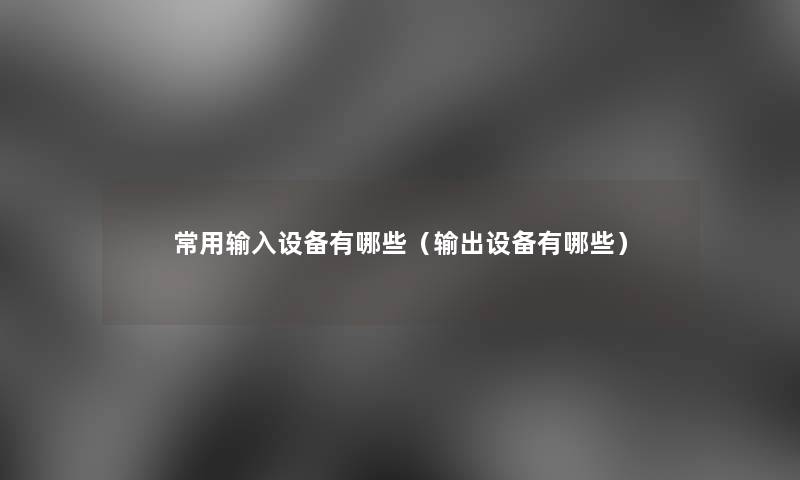 常用输入设备有哪些(输出设备有哪些) 常用输入设备有哪些(输出设备有哪些)
