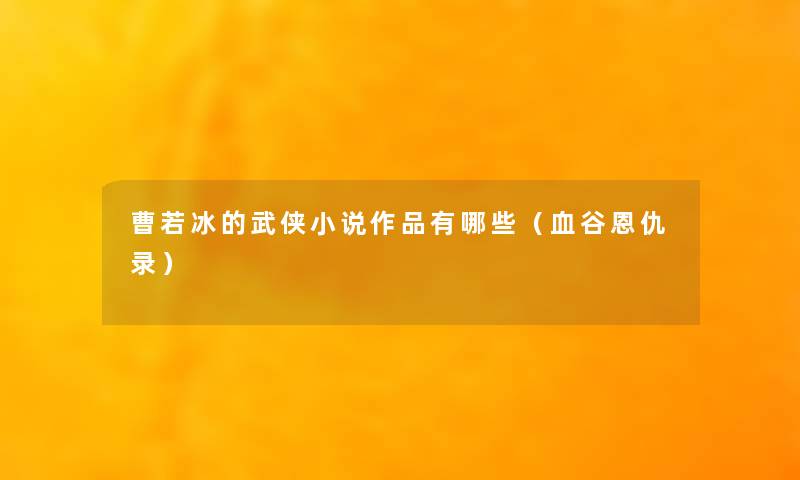 曹若冰的武侠小说作品有哪些(血谷恩仇录) 曹若冰的武侠小说作品有哪些(血谷恩仇录)