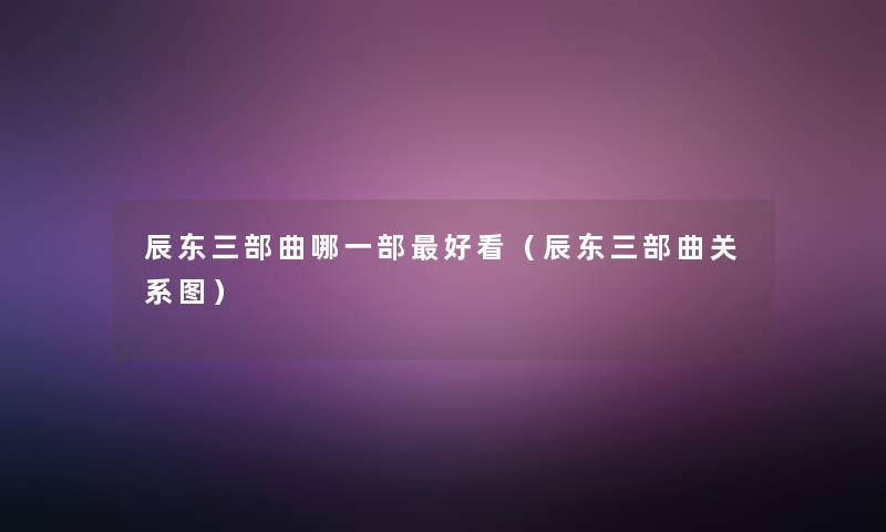 辰东三部曲哪一部好看(辰东三部曲关系图) 辰东三部曲哪一部好看(辰东三部曲关系图)
