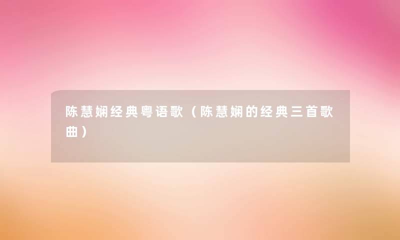 陈慧娴经典粤语歌(陈慧娴的经典三首歌曲) 陈慧娴经典粤语歌(陈慧娴的经典三首歌曲)