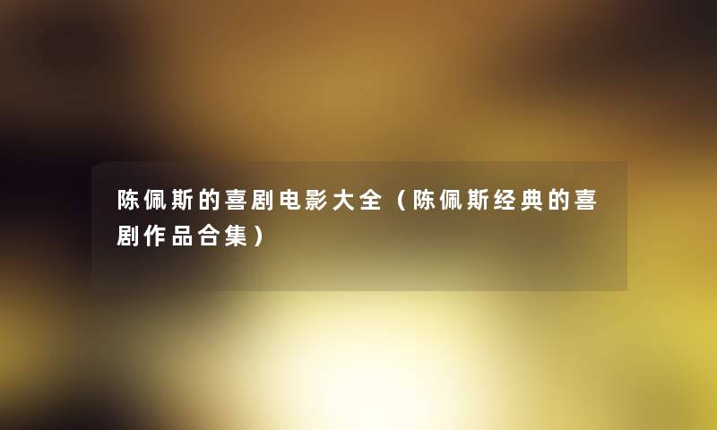 陈佩斯的喜剧电影大全(陈佩斯经典的喜剧作品合集) 陈佩斯的喜剧电影大全(陈佩斯经典的喜剧作品合集)