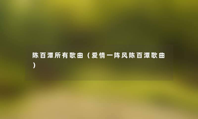 陈百潭所有歌曲(爱情一阵风陈百潭歌曲) 陈百潭所有歌曲(爱情一阵风陈百潭歌曲)