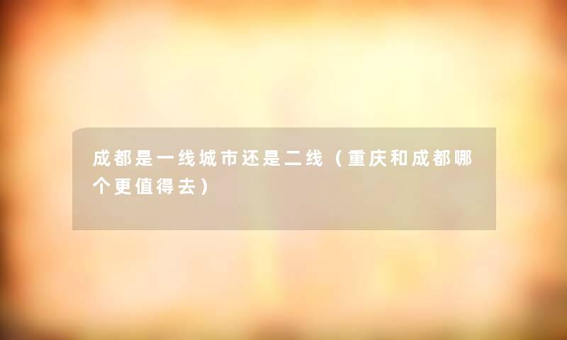 成都是一线城市还是二线(重庆和成都哪个更去) 成都是一线城市还是二线(重庆和成都哪个更去)