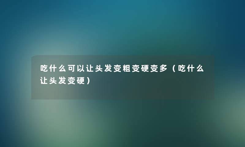 吃什么可以让头发变粗变硬变多(吃什么让头发变硬) 吃什么可以让头发变粗变硬变多(吃什么让头发变硬)