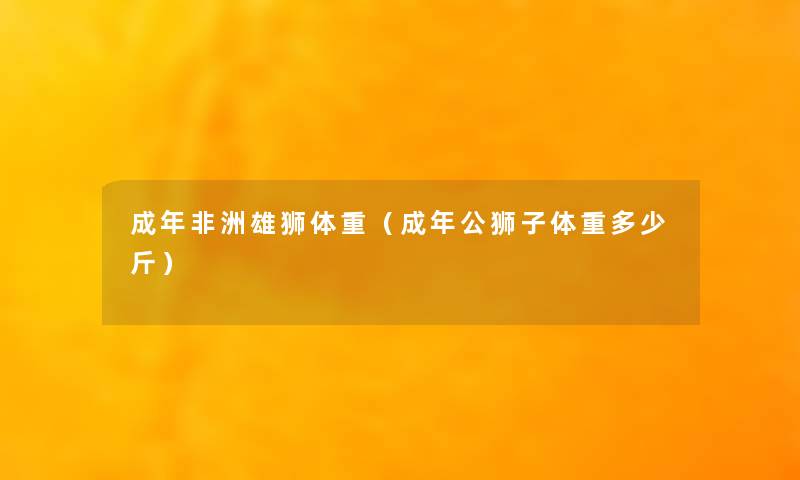 成年非洲雄狮体重（成年公狮子体重多少斤）