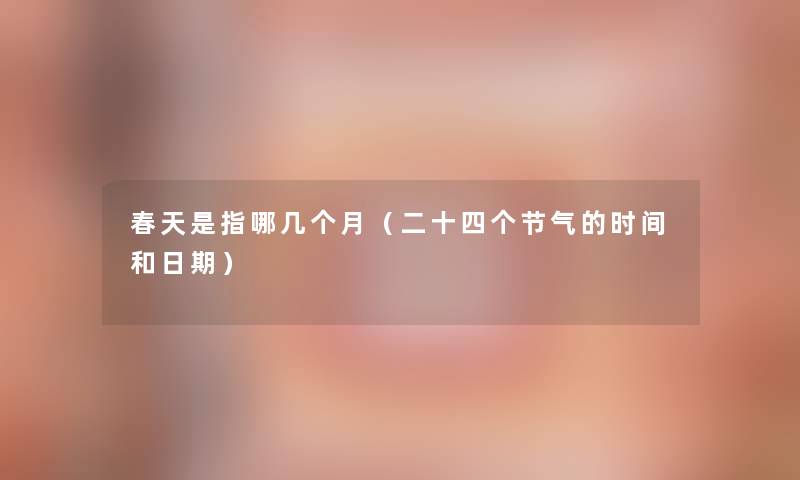 春天是指哪几个月(二十四个节气的时间和日期) 春天是指哪几个月(二十四个节气的时间和日期)