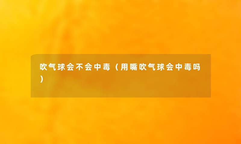 吹气球会不会中毒(用嘴吹气球会中毒吗) 吹气球会不会中毒(用嘴吹气球会中毒吗)