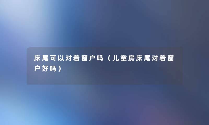 床尾可以对着窗户吗(儿童房床尾对着窗户好吗) 床尾可以对着窗户吗(儿童房床尾对着窗户好吗)