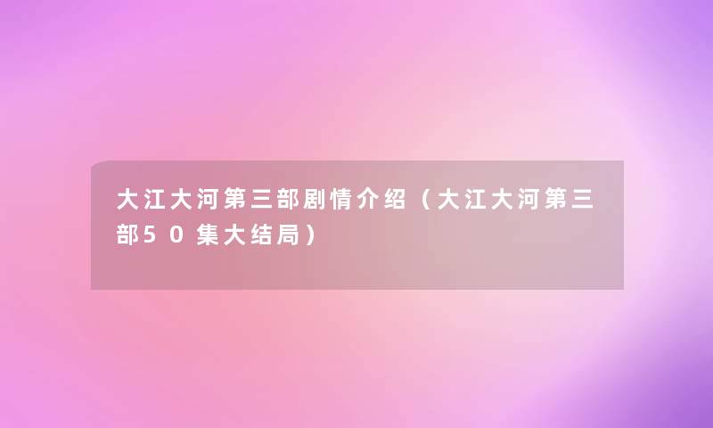 大江大河第三部剧情介绍(大江大河第三部50集大结局) 大江大河第三部剧情介绍(大江大河第三部50集大结局)