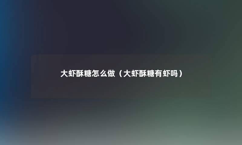大虾酥糖怎么做(大虾酥糖有虾吗) 大虾酥糖怎么做(大虾酥糖有虾吗)