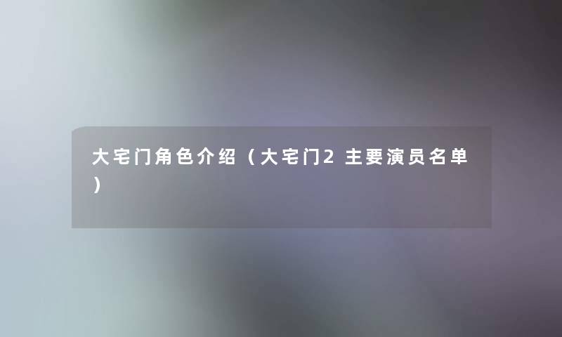 大宅门角色介绍(大宅门2主要演员名单) 大宅门角色介绍(大宅门2主要演员名单)