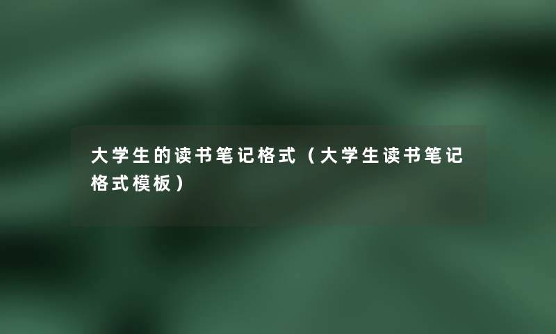 大学生的读书笔记格式(大学生读书笔记格式模板) 大学生的读书笔记格式(大学生读书笔记格式模板)