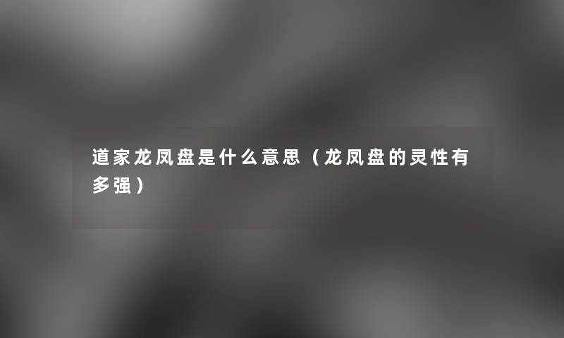 道家龙凤盘是什么意思(龙凤盘的灵性有多强) 道家龙凤盘是什么意思(龙凤盘的灵性有多强)