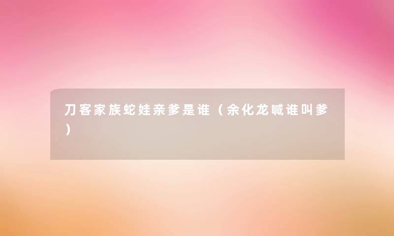 刀客家族蛇娃亲爹是谁(余化龙喊谁叫爹) 刀客家族蛇娃亲爹是谁(余化龙喊谁叫爹)