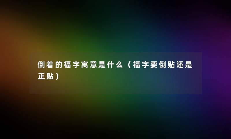 倒着的福字寓意是什么(福字要倒贴还是正贴) 倒着的福字寓意是什么(福字要倒贴还是正贴)
