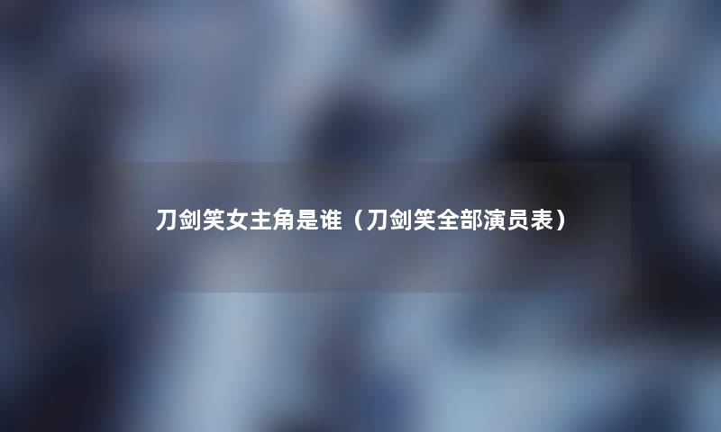 刀剑笑女主角是谁(刀剑笑整理的演员表) 刀剑笑女主角是谁(刀剑笑整理的演员表)