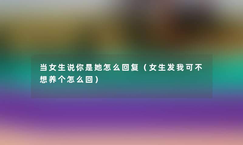 当女生说你是她怎么回复(女生发我可不想养个怎么回) 当女生说你是她怎么回复(女生发我可不想养个怎么回)