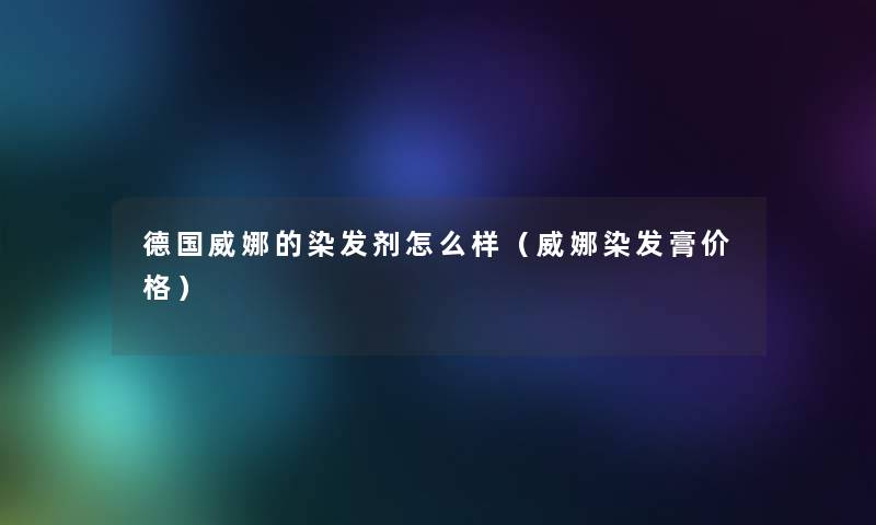 德国威娜的染发剂怎么样(威娜染发膏价格) 德国威娜的染发剂怎么样(威娜染发膏价格)