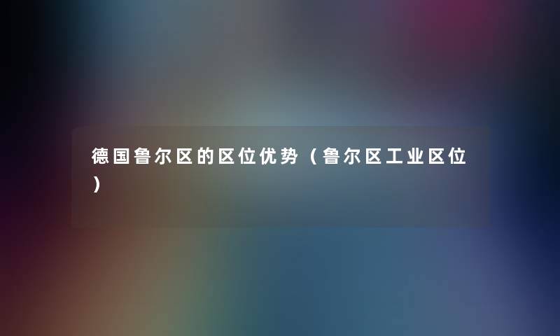 德国鲁尔区的区位优势(鲁尔区工业区位) 德国鲁尔区的区位优势(鲁尔区工业区位)