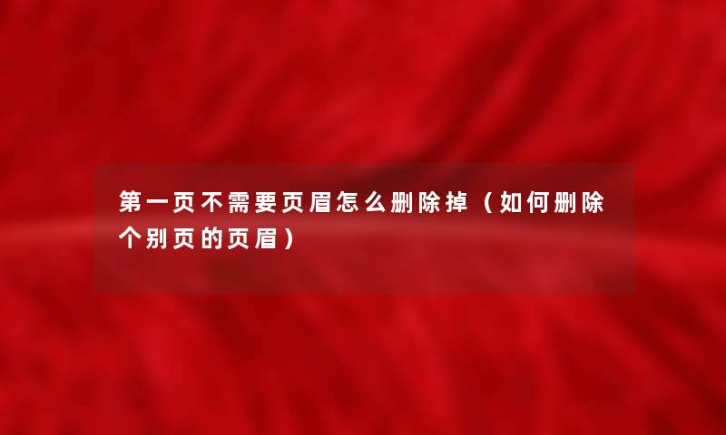 第一页不需要页眉怎么删除掉(如何删除个别页的页眉) 第一页不需要页眉怎么删除掉(如何删除个别页的页眉)