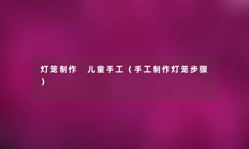 灯笼制作 儿童手工(手工制作灯笼步骤) 灯笼制作 儿童手工(手工制作灯笼步骤)