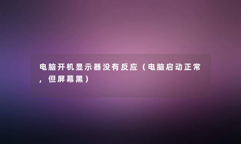 电脑开机显示器没有反应(电脑启动正常,但屏幕黑) 电脑开机显示器没有反应(电脑启动正常,但屏幕黑)