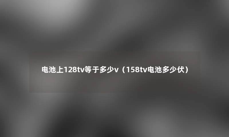 电池上128tv等于多少v(158tv电池多少伏) 电池上128tv等于多少v(158tv电池多少伏)