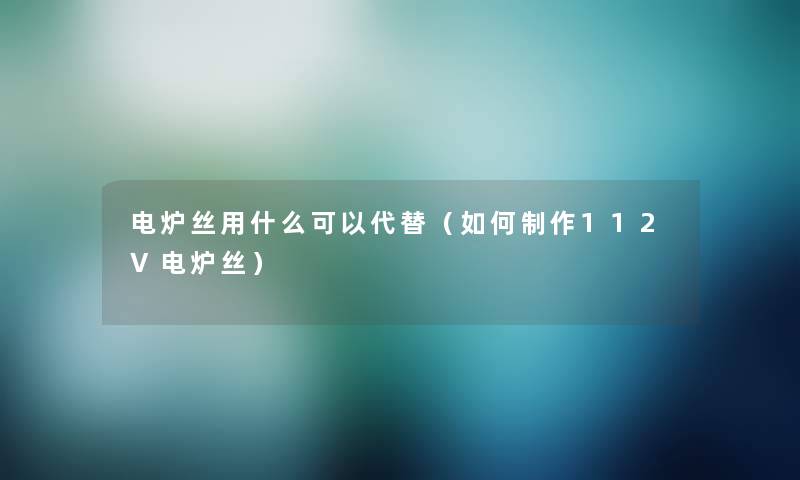 电炉丝用什么可以代替(如何制作112V电炉丝) 电炉丝用什么可以代替(如何制作112V电炉丝)