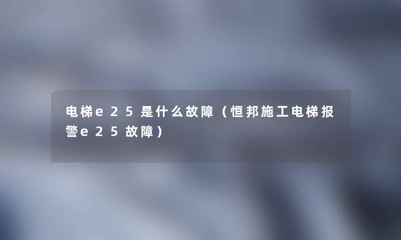 电梯e25是什么故障(恒邦施工电梯报警e25故障) 电梯e25是什么故障(恒邦施工电梯报警e25故障)