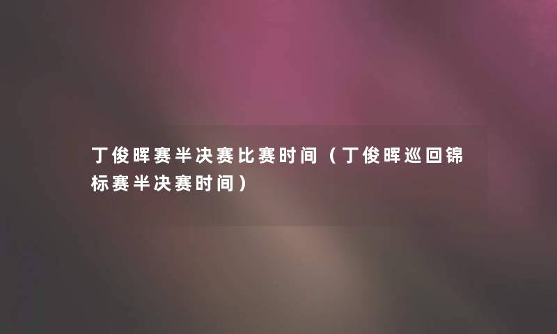 丁俊晖赛半决赛比赛时间(丁俊晖巡回锦标赛半决赛时间) 丁俊晖赛半决赛比赛时间(丁俊晖巡回锦标赛半决赛时间)