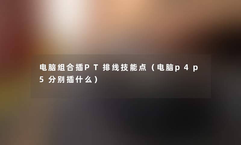 电脑组合插PT排线技能点(电脑p4p5分别插什么) 电脑组合插PT排线技能点(电脑p4p5分别插什么)