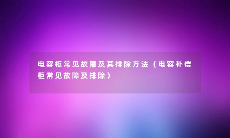 电容柜常见故障及其排除方法(电容补偿柜常见故障及排除) 电容柜常见故障及其排除方法(电容补偿柜常见故障及排除)