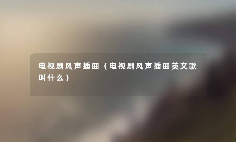 电视剧风声插曲(电视剧风声插曲英文歌叫什么) 电视剧风声插曲(电视剧风声插曲英文歌叫什么)