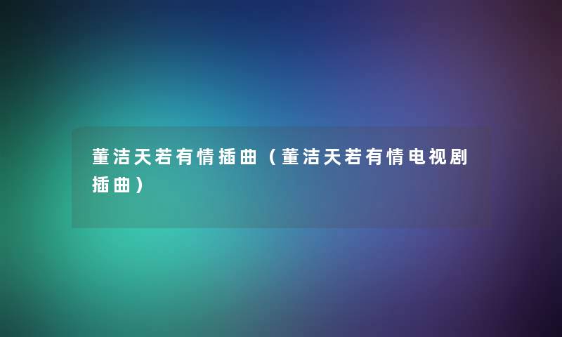 董洁天若有情插曲(董洁天若有情电视剧插曲) 董洁天若有情插曲(董洁天若有情电视剧插曲)