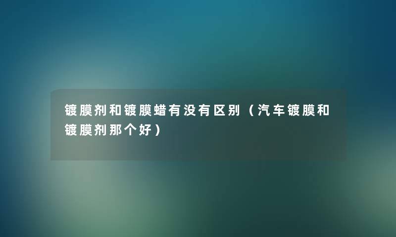 镀膜剂和镀膜蜡有没有区别(汽车镀膜和镀膜剂那个好) 镀膜剂和镀膜蜡有没有区别(汽车镀膜和镀膜剂那个好)