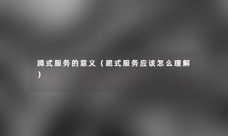 蹲式服务的意义(跪式服务应该怎么理解) 蹲式服务的意义(跪式服务应该怎么理解)