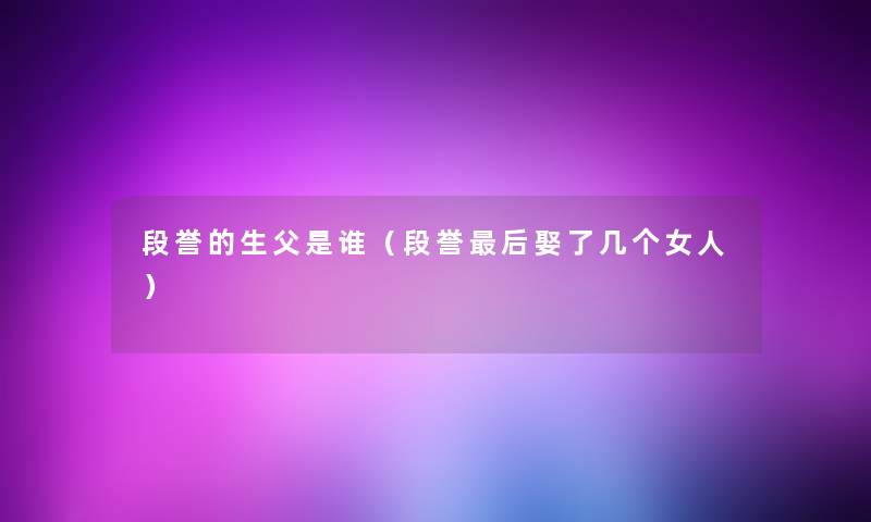 段誉的生父是谁（段誉这里要说娶了几个女人）
