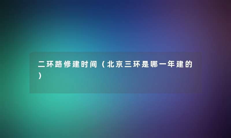 二环路修建时间(北京三环是哪一年建的) 二环路修建时间(北京三环是哪一年建的)