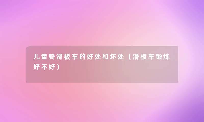 儿童骑滑板车的好处和坏处(滑板车锻炼好不好) 儿童骑滑板车的好处和坏处(滑板车锻炼好不好)